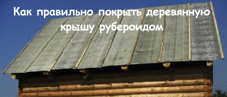 Как правильно покрыть деревянную крышу рубероидом